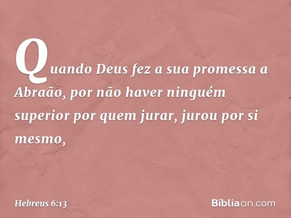 Quando Deus fez a sua promessa a Abraão, por não haver ninguém superior por quem jurar, jurou por si mesmo, -- Hebreus 6:13