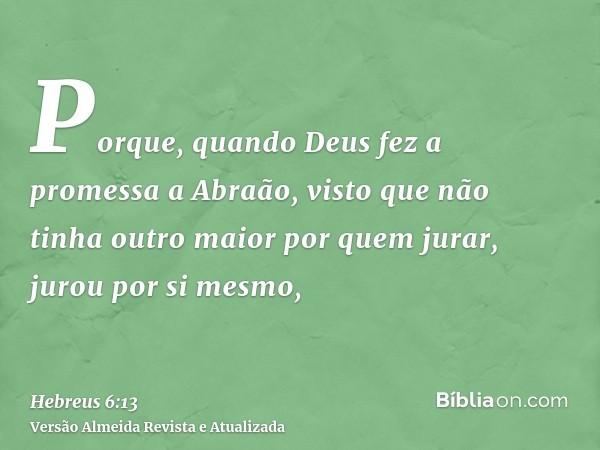 Porque, quando Deus fez a promessa a Abraão, visto que não tinha outro maior por quem jurar, jurou por si mesmo,