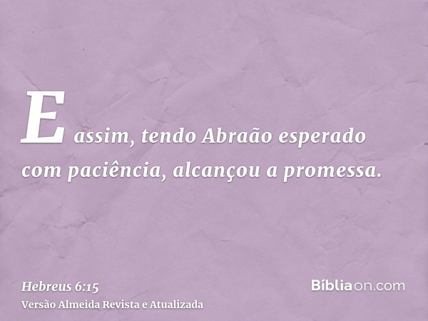 E assim, tendo Abraão esperado com paciência, alcançou a promessa.