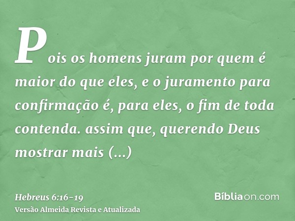 Pois os homens juram por quem é maior do que eles, e o juramento para confirmação é, para eles, o fim de toda contenda.assim que, querendo Deus mostrar mais abu