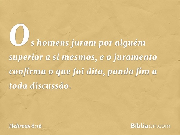 Os homens juram por alguém superior a si mesmos, e o juramento confirma o que foi dito, pondo fim a toda discussão. -- Hebreus 6:16