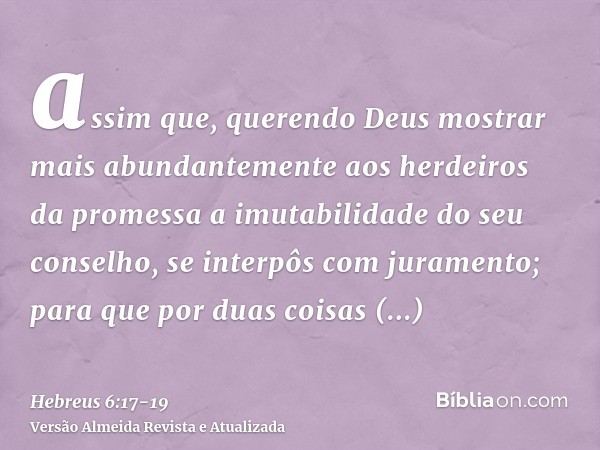 assim que, querendo Deus mostrar mais abundantemente aos herdeiros da promessa a imutabilidade do seu conselho, se interpôs com juramento;para que por duas cois