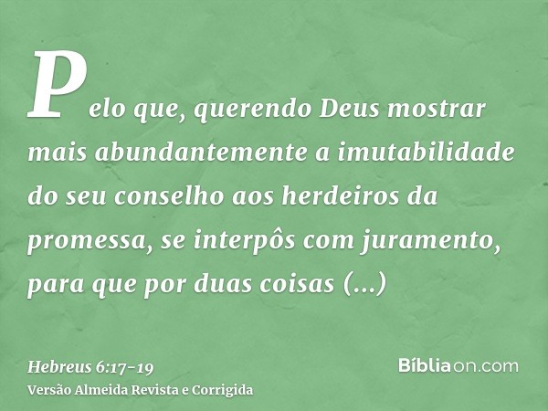 Pelo que, querendo Deus mostrar mais abundantemente a imutabilidade do seu conselho aos herdeiros da promessa, se interpôs com juramento,para que por duas coisa