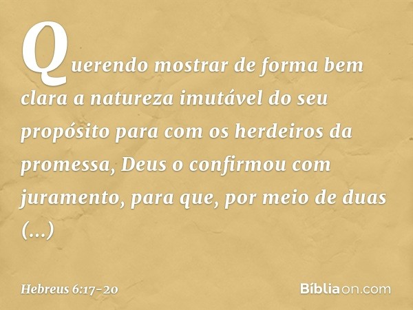 Querendo mostrar de forma bem clara a natureza imutável do seu propósito para com os herdeiros da promessa, Deus o confirmou com juramento, para que, por meio d