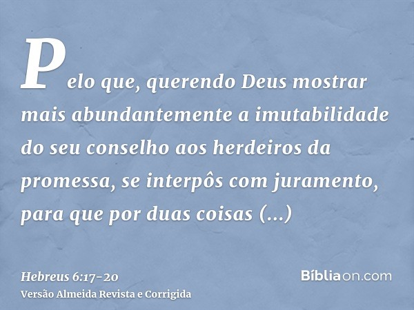 Pelo que, querendo Deus mostrar mais abundantemente a imutabilidade do seu conselho aos herdeiros da promessa, se interpôs com juramento,para que por duas coisa