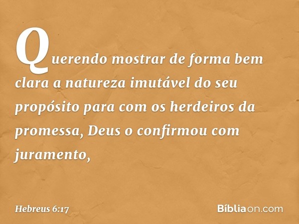 Querendo mostrar de forma bem clara a natureza imutável do seu propósito para com os herdeiros da promessa, Deus o confirmou com juramento, -- Hebreus 6:17