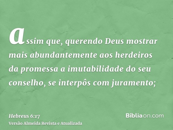 assim que, querendo Deus mostrar mais abundantemente aos herdeiros da promessa a imutabilidade do seu conselho, se interpôs com juramento;