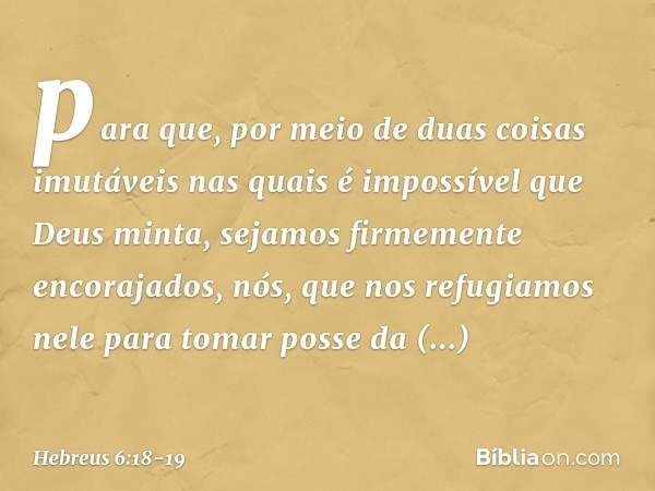 para que, por meio de duas coisas imutáveis nas quais é impossível que Deus minta, sejamos firmemente encorajados, nós, que nos refugiamos nele para tomar posse