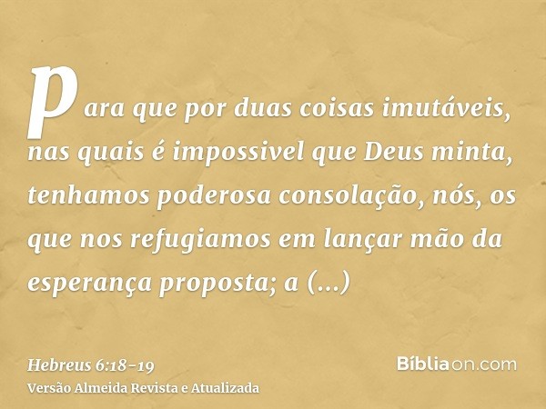 para que por duas coisas imutáveis, nas quais é impossivel que Deus minta, tenhamos poderosa consolação, nós, os que nos refugiamos em lançar mão da esperança p