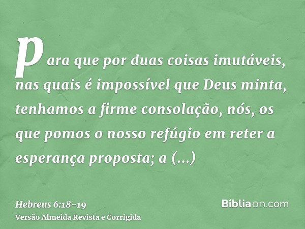 para que por duas coisas imutáveis, nas quais é impossível que Deus minta, tenhamos a firme consolação, nós, os que pomos o nosso refúgio em reter a esperança p