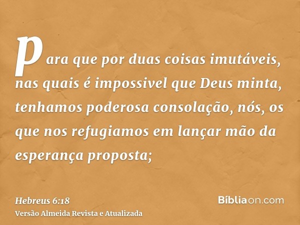 para que por duas coisas imutáveis, nas quais é impossivel que Deus minta, tenhamos poderosa consolação, nós, os que nos refugiamos em lançar mão da esperança p