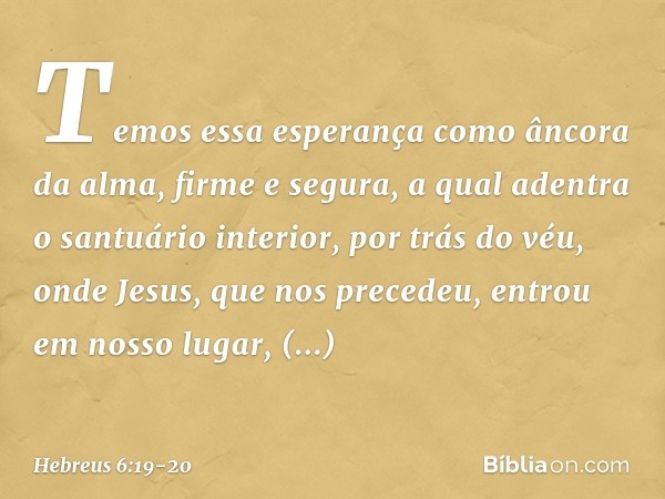 Temos essa esperança como âncora da alma, firme e segura, a qual adentra o santuário interior, por trás do véu, onde Jesus, que nos precedeu, entrou em nosso lu