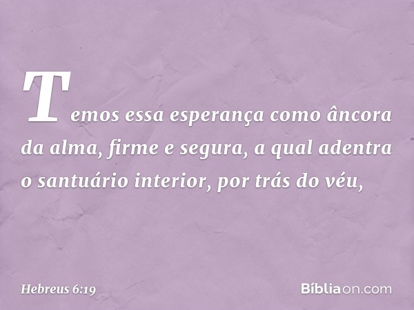 Temos essa esperança como âncora da alma, firme e segura, a qual adentra o santuário interior, por trás do véu, -- Hebreus 6:19