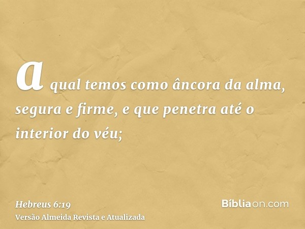 a qual temos como âncora da alma, segura e firme, e que penetra até o interior do véu;