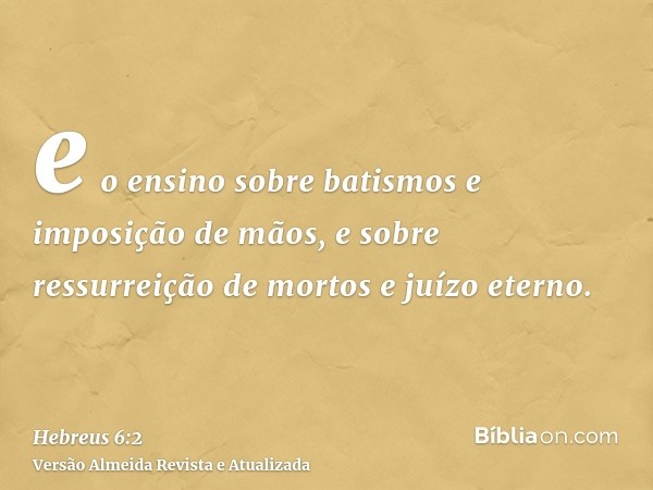 e o ensino sobre batismos e imposição de mãos, e sobre ressurreição de mortos e juízo eterno.