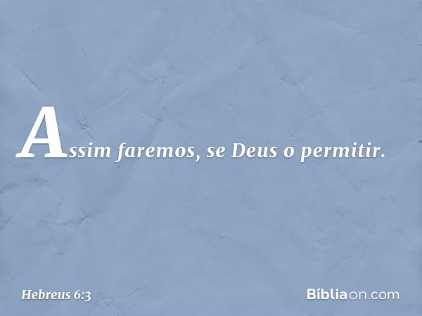 Assim faremos, se Deus o permitir. -- Hebreus 6:3