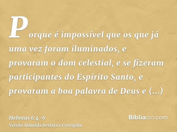 Porque é impossível que os que já uma vez foram iluminados, e provaram o dom celestial, e se fizeram participantes do Espírito Santo,e provaram a boa palavra de