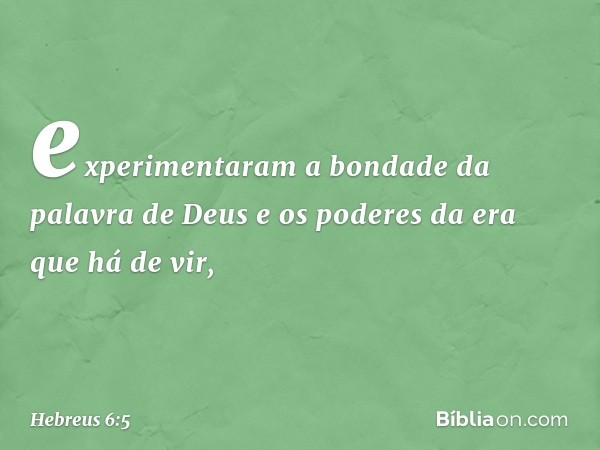 experimentaram a bondade da palavra de Deus e os poderes da era que há de vir, -- Hebreus 6:5