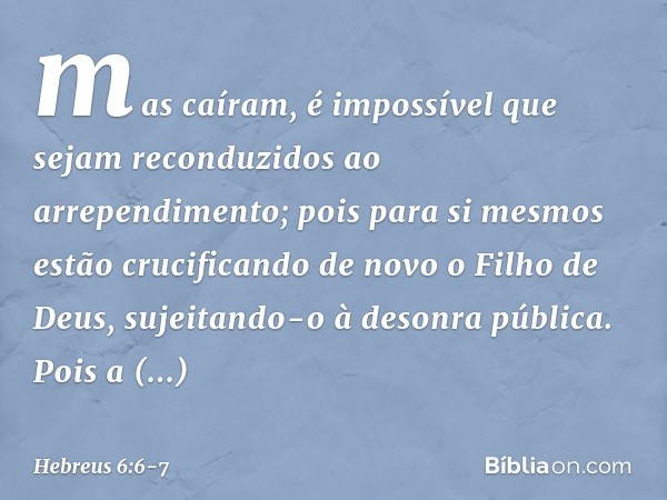 mas caíram, é impossível que sejam reconduzidos ao arrependimento; pois para si mesmos estão crucificando de novo o Filho de Deus, sujeitando-o à desonra públic