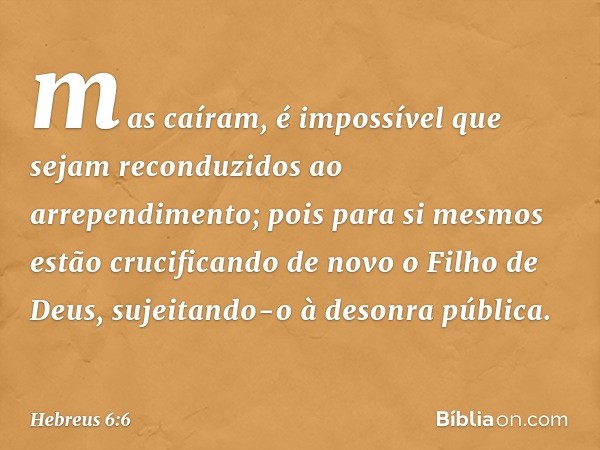 mas caíram, é impossível que sejam reconduzidos ao arrependimento; pois para si mesmos estão crucificando de novo o Filho de Deus, sujeitando-o à desonra públic