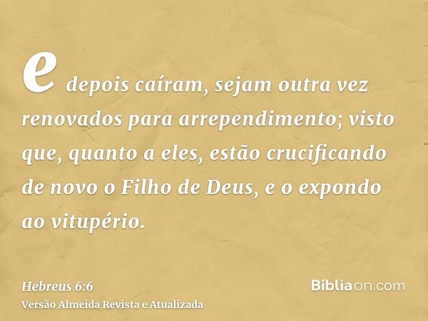 e depois caíram, sejam outra vez renovados para arrependimento; visto que, quanto a eles, estão crucificando de novo o Filho de Deus, e o expondo ao vitupério.