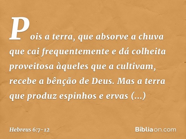 Pois a terra, que absorve a chuva que cai frequentemente e dá colheita proveitosa àqueles que a cultivam, recebe a bênção de Deus. Mas a terra que produz espinh