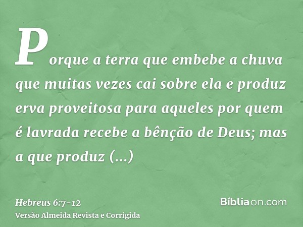 Porque a terra que embebe a chuva que muitas vezes cai sobre ela e produz erva proveitosa para aqueles por quem é lavrada recebe a bênção de Deus;mas a que prod
