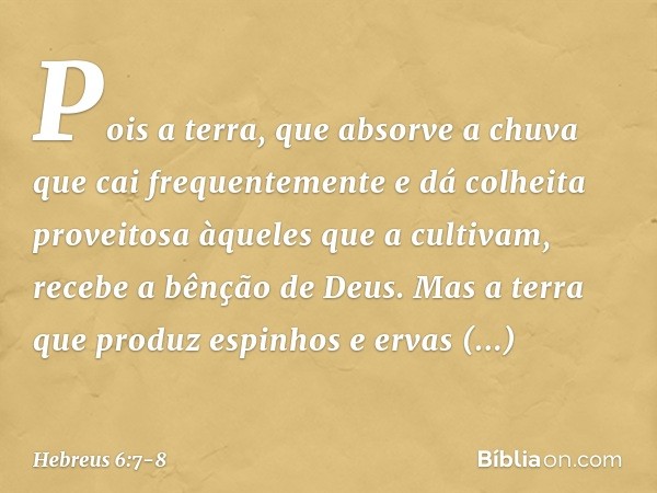 Pois a terra, que absorve a chuva que cai frequentemente e dá colheita proveitosa àqueles que a cultivam, recebe a bênção de Deus. Mas a terra que produz espinh