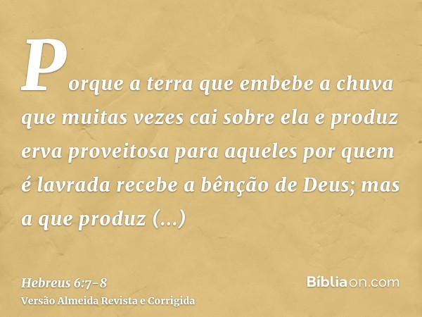 Porque a terra que embebe a chuva que muitas vezes cai sobre ela e produz erva proveitosa para aqueles por quem é lavrada recebe a bênção de Deus;mas a que prod