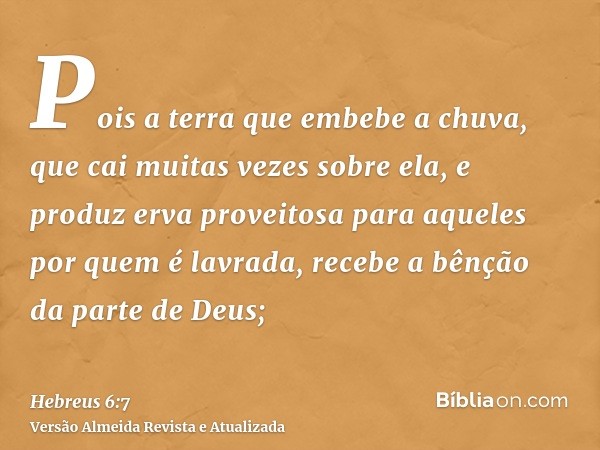 Pois a terra que embebe a chuva, que cai muitas vezes sobre ela, e produz erva proveitosa para aqueles por quem é lavrada, recebe a bênção da parte de Deus;