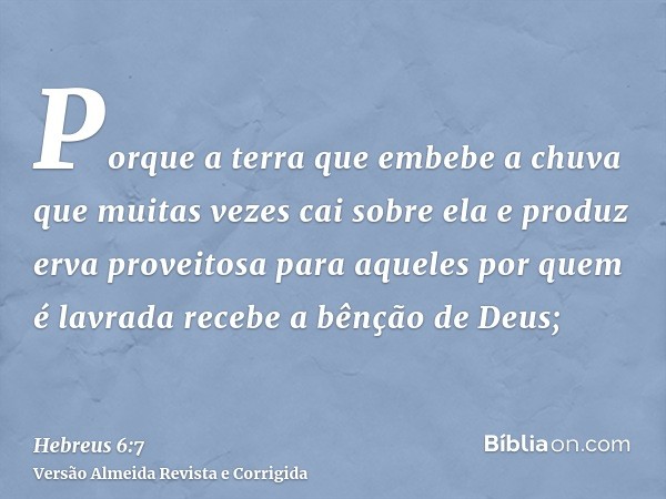 Porque a terra que embebe a chuva que muitas vezes cai sobre ela e produz erva proveitosa para aqueles por quem é lavrada recebe a bênção de Deus;