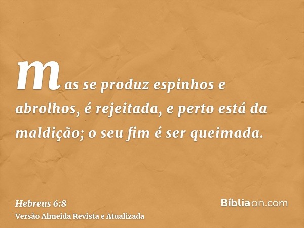 mas se produz espinhos e abrolhos, é rejeitada, e perto está da maldição; o seu fim é ser queimada.