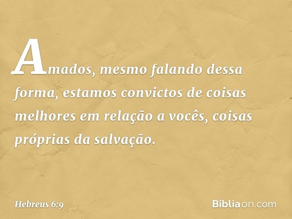 Amados, mesmo falando dessa forma, estamos convictos de coisas melhores em relação a vocês, coisas próprias da salvação. -- Hebreus 6:9