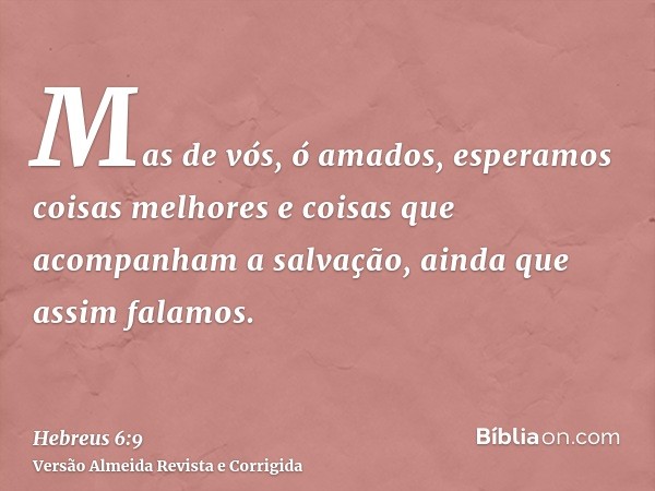 Mas de vós, ó amados, esperamos coisas melhores e coisas que acompanham a salvação, ainda que assim falamos.