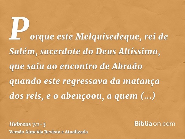 Porque este Melquisedeque, rei de Salém, sacerdote do Deus Altíssimo, que saiu ao encontro de Abraão quando este regressava da matança dos reis, e o abençoou,a