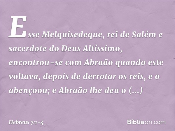 Esse Melquisedeque, rei de Salém e sacerdote do Deus Altíssimo, encontrou-se com Abraão quando este voltava, depois de derrotar os reis, e o abençoou; e Abraão
