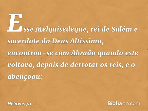 Esse Melquisedeque, rei de Salém e sacerdote do Deus Altíssimo, encontrou-se com Abraão quando este voltava, depois de derrotar os reis, e o abençoou; -- Hebreu