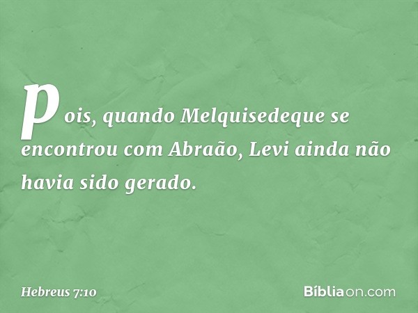 pois, quando Melquisedeque se encontrou com Abraão, Levi ainda não havia sido gerado. -- Hebreus 7:10