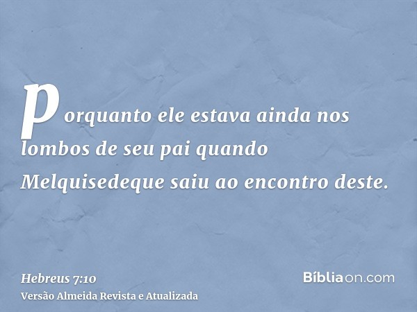 porquanto ele estava ainda nos lombos de seu pai quando Melquisedeque saiu ao encontro deste.