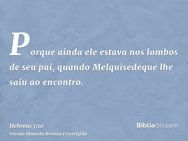 Porque ainda ele estava nos lombos de seu pai, quando Melquisedeque lhe saiu ao encontro.