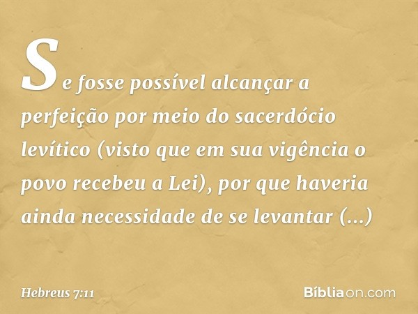 Se fosse possível alcançar a perfeição por meio do sacerdócio levítico (visto que em sua vigência o povo recebeu a Lei), por que haveria ainda necessidade de se