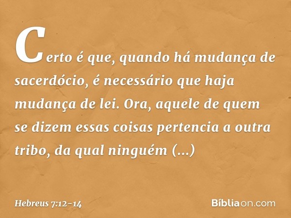 Certo é que, quando há mudança de sacerdócio, é necessário que haja mudança de lei. Ora, aquele de quem se dizem essas coisas pertencia a outra tribo, da qual n