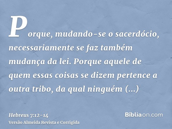 Porque, mudando-se o sacerdócio, necessariamente se faz também mudança da lei.Porque aquele de quem essas coisas se dizem pertence a outra tribo, da qual ningué