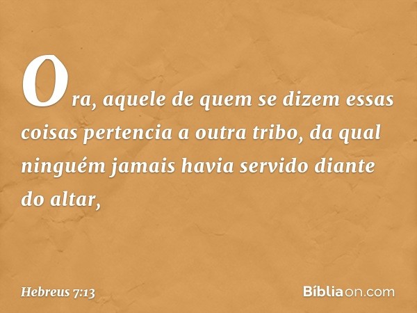 Ora, aquele de quem se dizem essas coisas pertencia a outra tribo, da qual ninguém jamais havia servido diante do altar, -- Hebreus 7:13