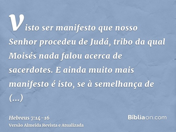 visto ser manifesto que nosso Senhor procedeu de Judá, tribo da qual Moisés nada falou acerca de sacerdotes.E ainda muito mais manifesto é isto, se à semelhança