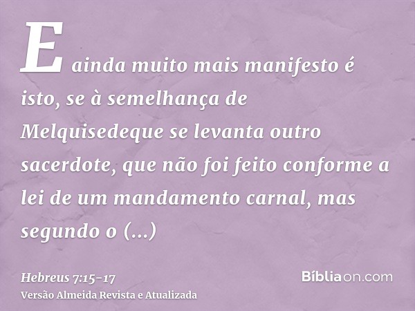E ainda muito mais manifesto é isto, se à semelhança de Melquisedeque se levanta outro sacerdote,que não foi feito conforme a lei de um mandamento carnal, mas s