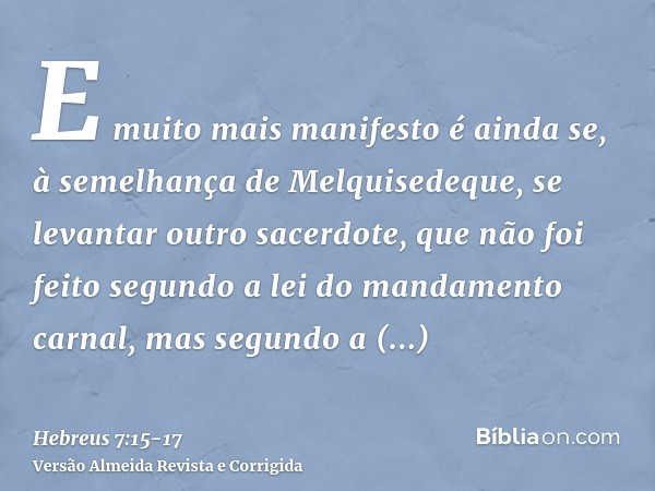 E muito mais manifesto é ainda se, à semelhança de Melquisedeque, se levantar outro sacerdote,que não foi feito segundo a lei do mandamento carnal, mas segundo 
