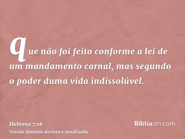 que não foi feito conforme a lei de um mandamento carnal, mas segundo o poder duma vida indissolúvel.