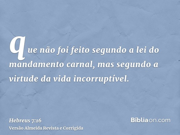 que não foi feito segundo a lei do mandamento carnal, mas segundo a virtude da vida incorruptível.