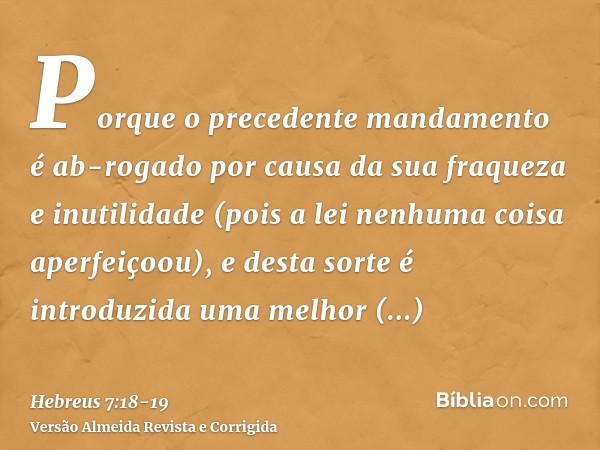 Porque o precedente mandamento é ab-rogado por causa da sua fraqueza e inutilidade(pois a lei nenhuma coisa aperfeiçoou), e desta sorte é introduzida uma melhor